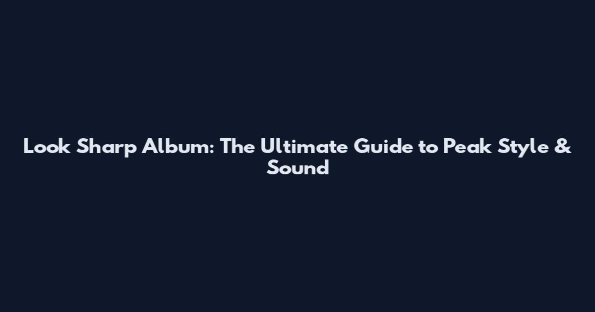 Look Sharp Album: The Ultimate Guide to Peak Style & Sound