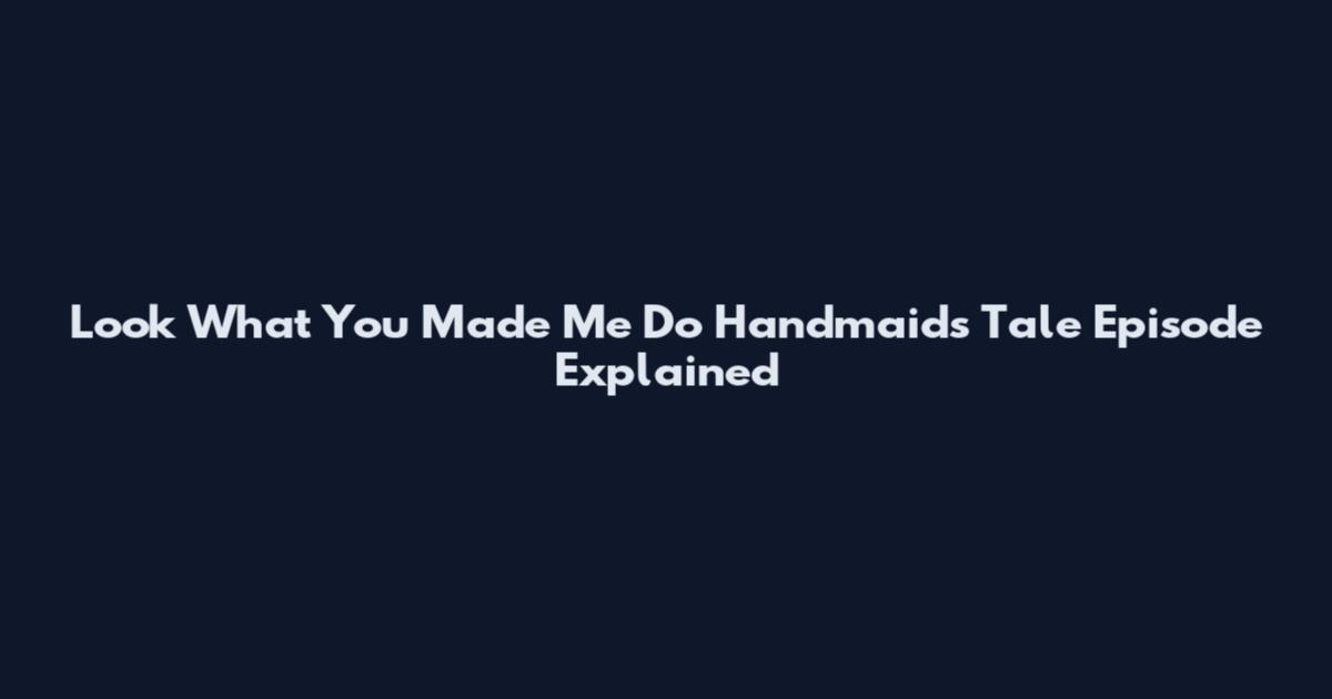 Look What You Made Me Do Handmaid's Tale Episode Explained