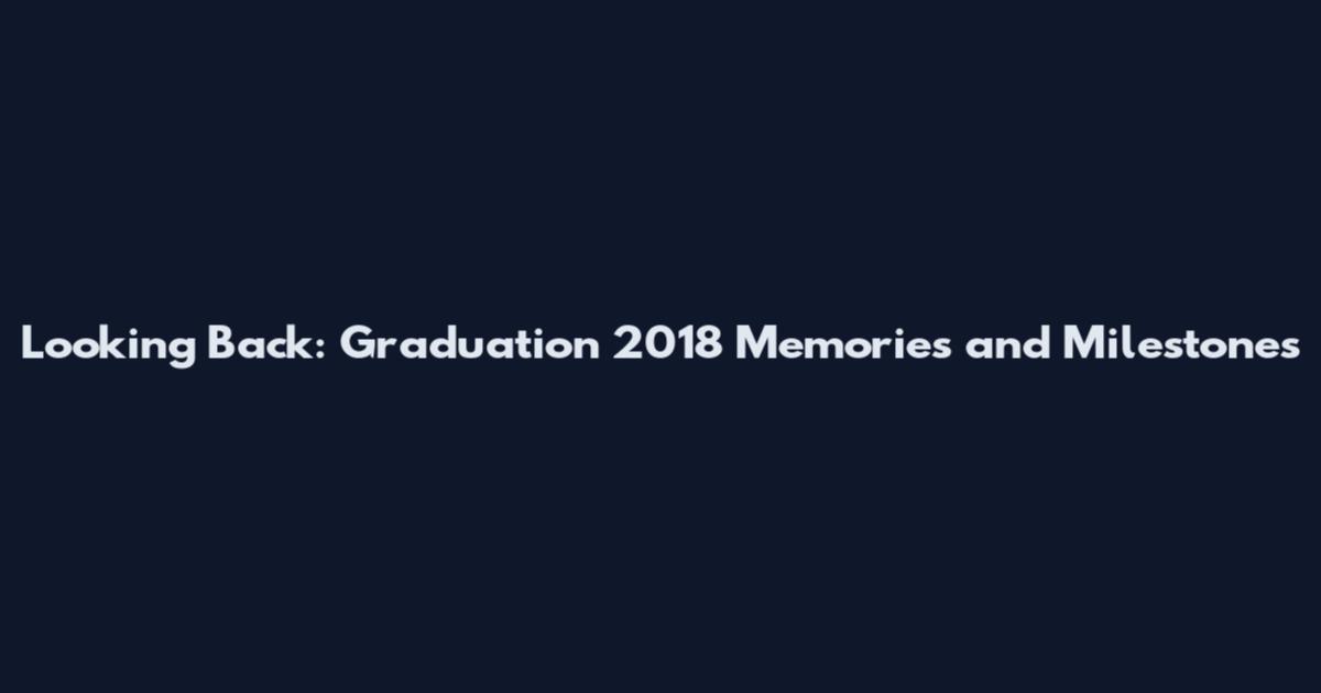 Looking Back: Graduation 2018 Memories and Milestones