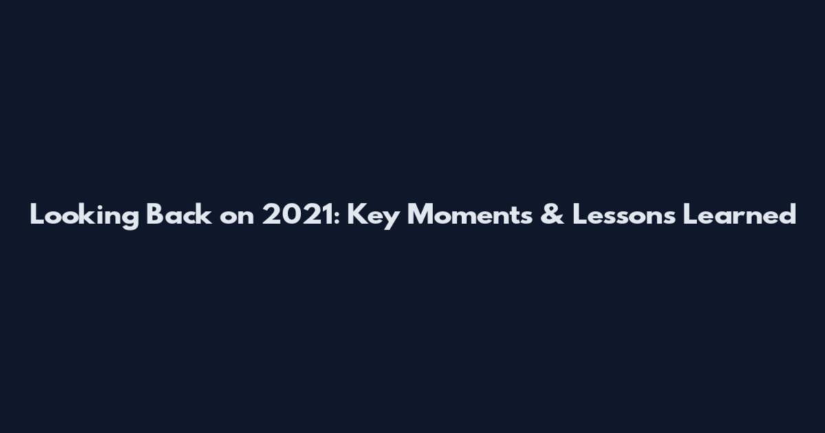 Looking Back on 2021: Key Moments & Lessons Learned