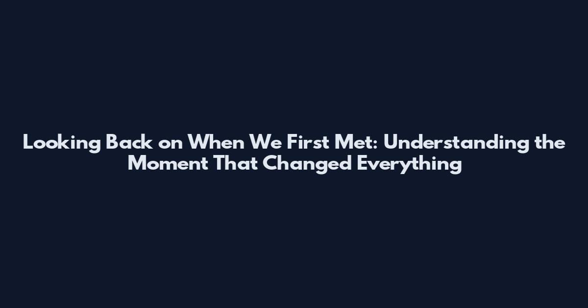 Looking Back on When We First Met: Understanding the Moment That Changed Everything