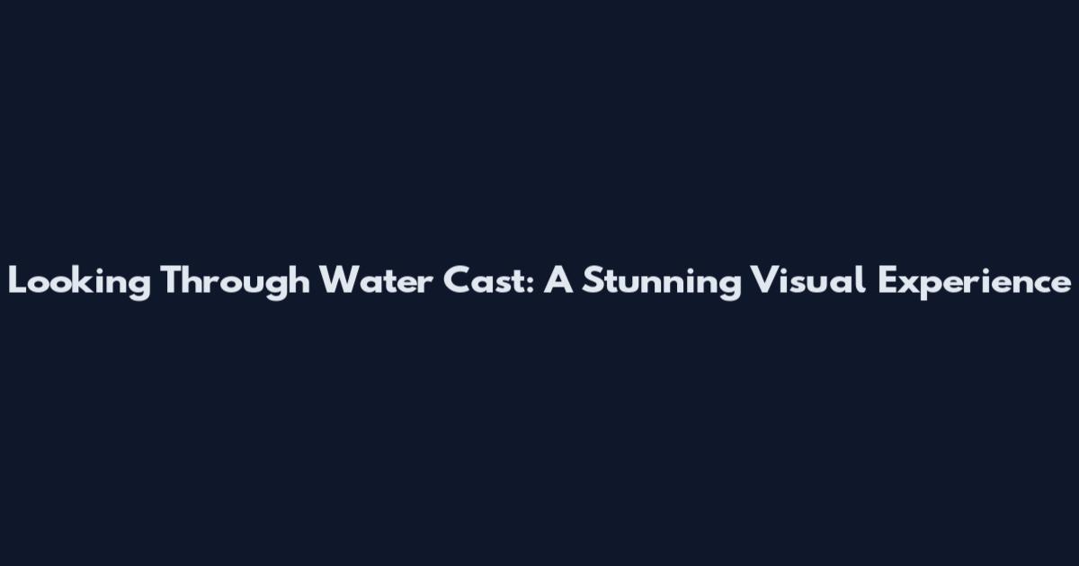 Looking Through Water Cast: A Stunning Visual Experience