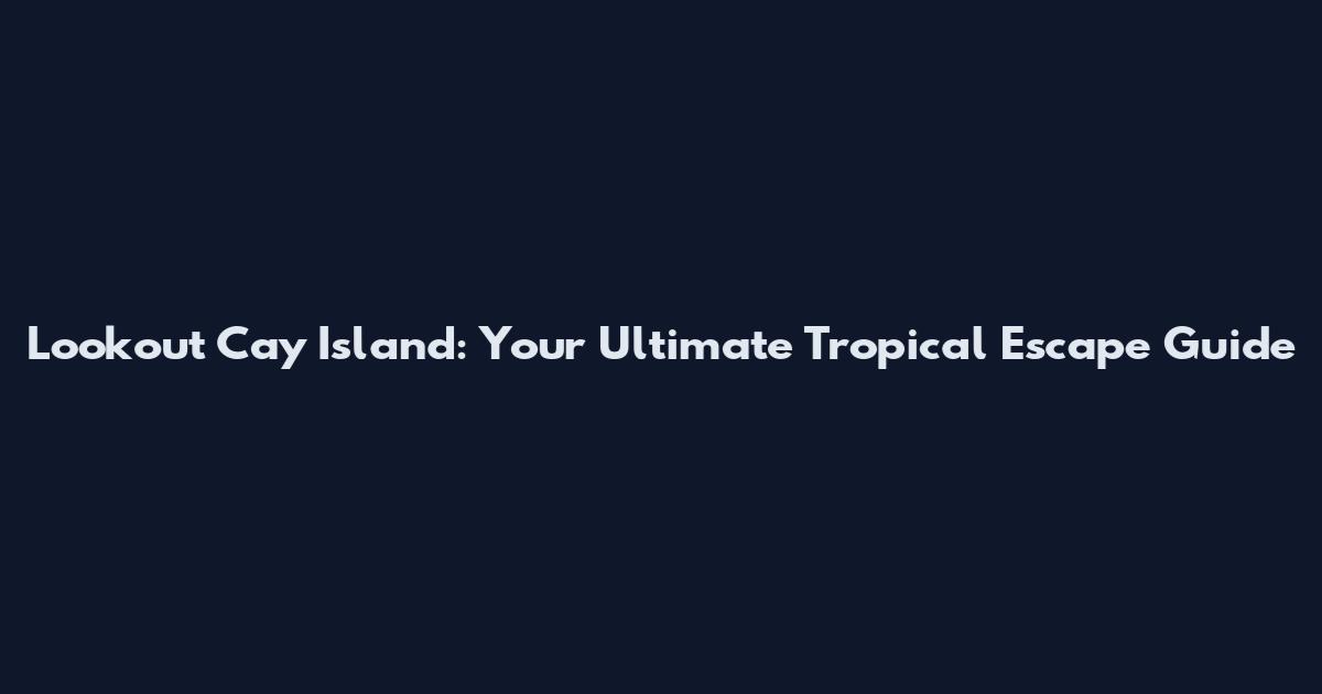 Lookout Cay Island: Your Ultimate Tropical Escape Guide