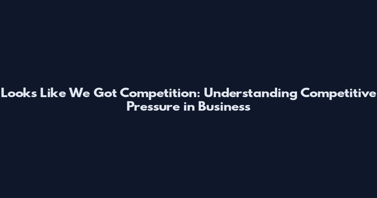 Looks Like We Got Competition: Understanding Competitive Pressure in Business