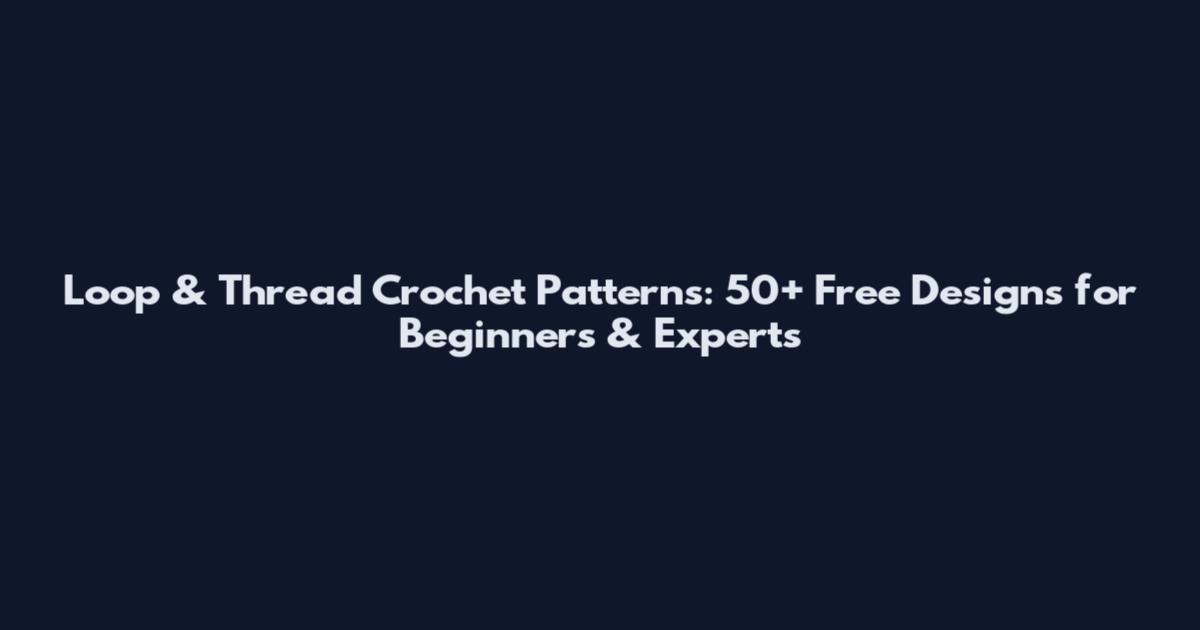 Loop & Thread Crochet Patterns: 50+ Free Designs for Beginners & Experts