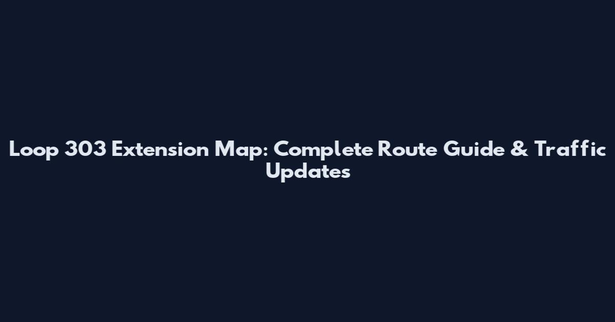 Loop 303 Extension Map: Complete Route Guide & Traffic Updates