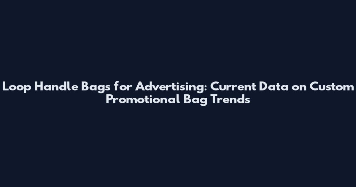 Loop Handle Bags for Advertising: Current Data on Custom Promotional Bag Trends