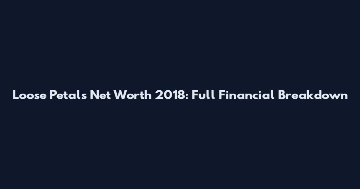Loose Petals Net Worth 2018: Full Financial Breakdown