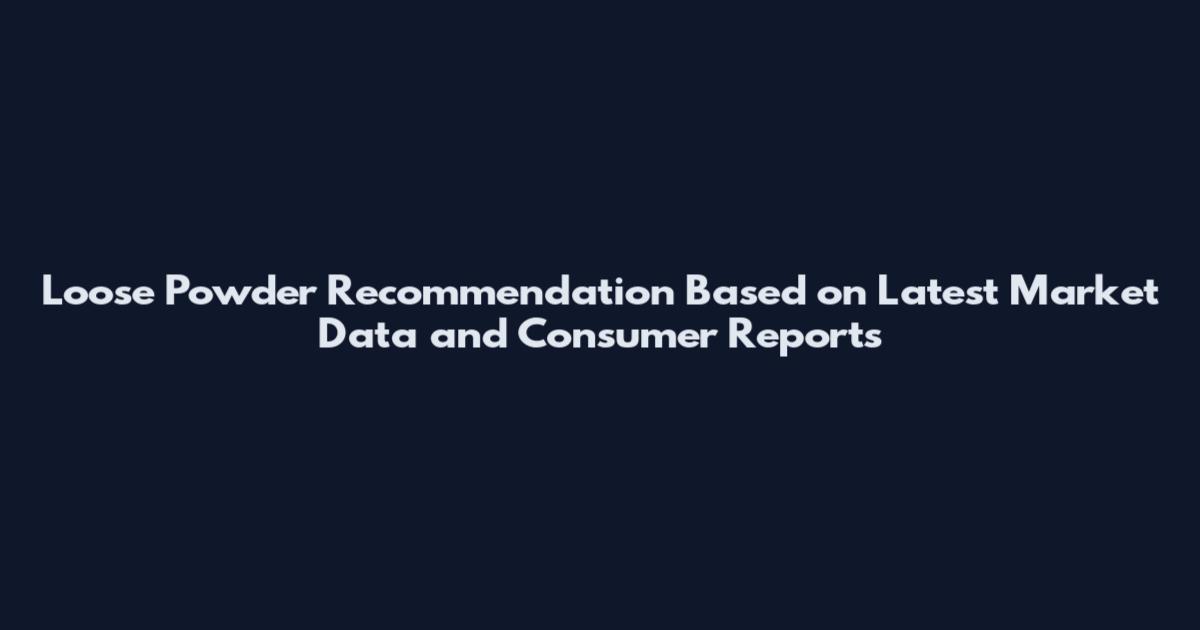 Loose Powder Recommendation Based on Latest Market Data and Consumer Reports
