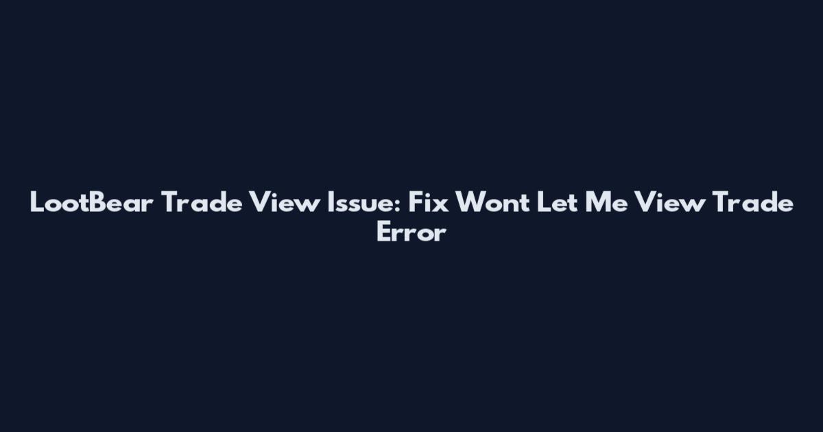 LootBear Trade View Issue: Fix Won't Let Me View Trade Error