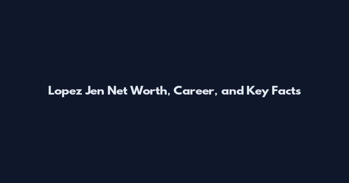 Lopez Jen Net Worth, Career, and Key Facts