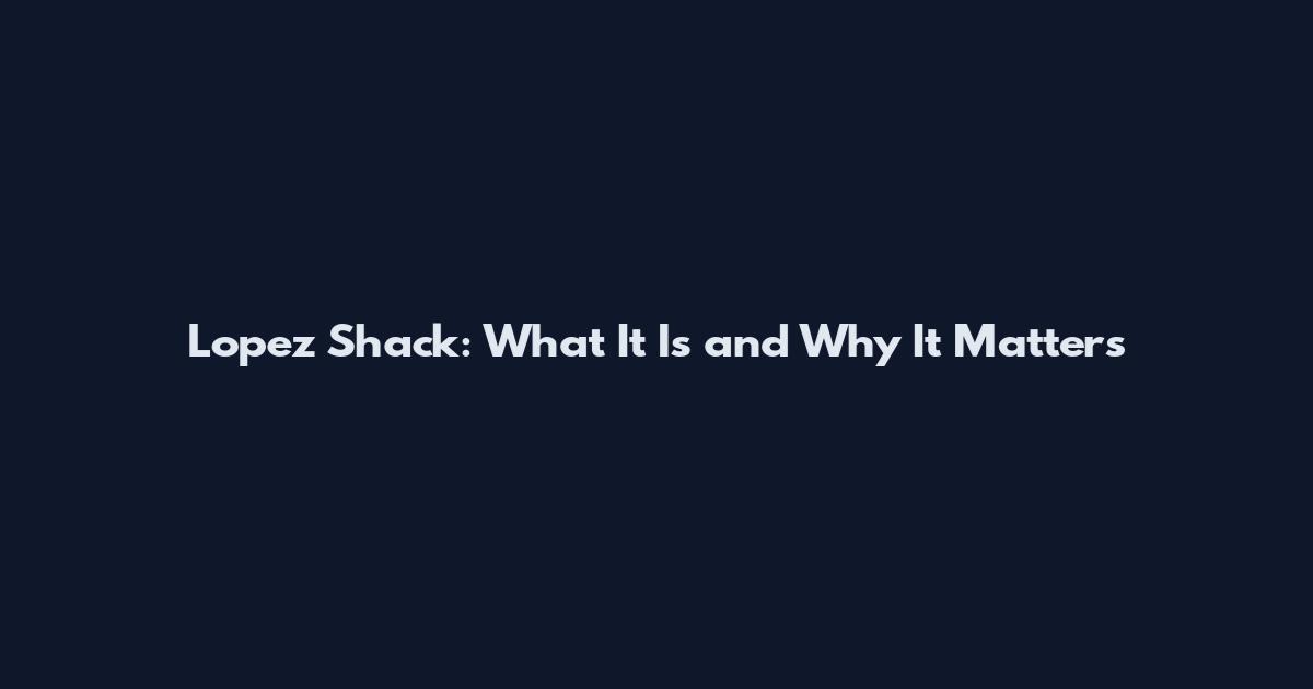 Lopez Shack: What It Is and Why It Matters