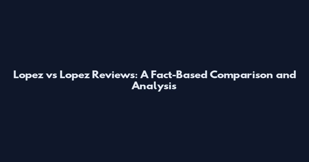 Lopez vs Lopez Reviews: A Fact-Based Comparison and Analysis