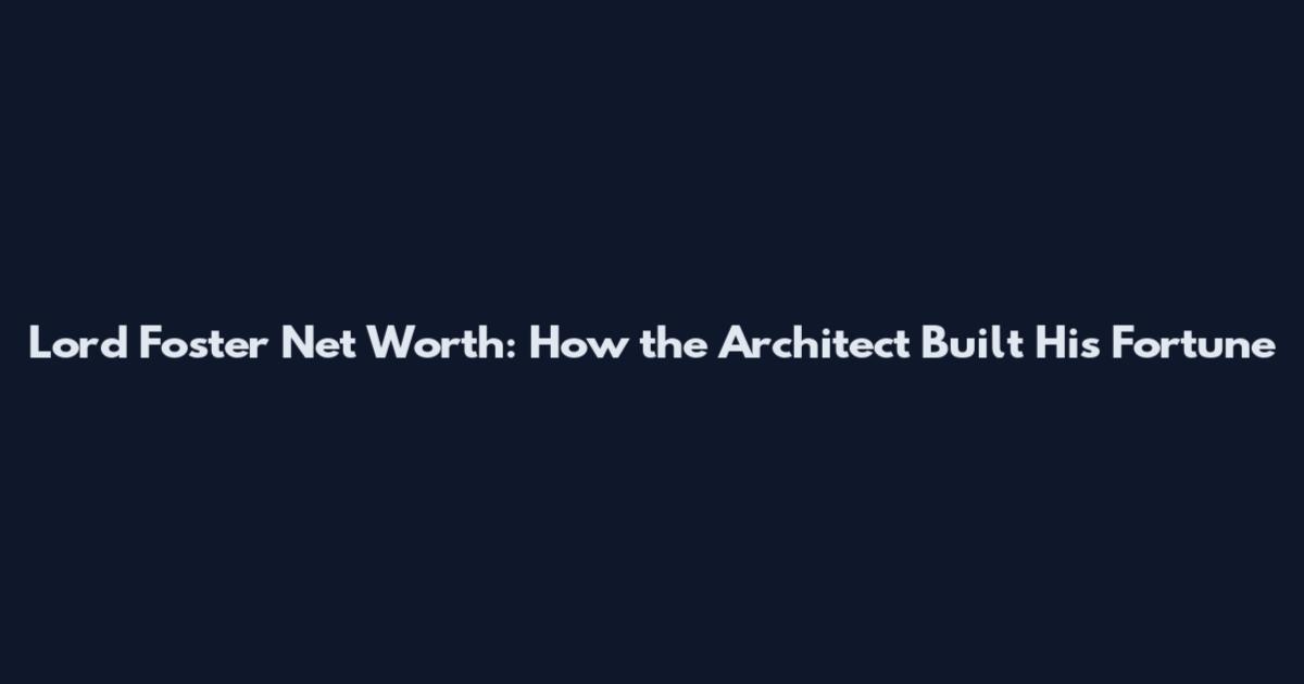 Lord Foster Net Worth: How the Architect Built His Fortune