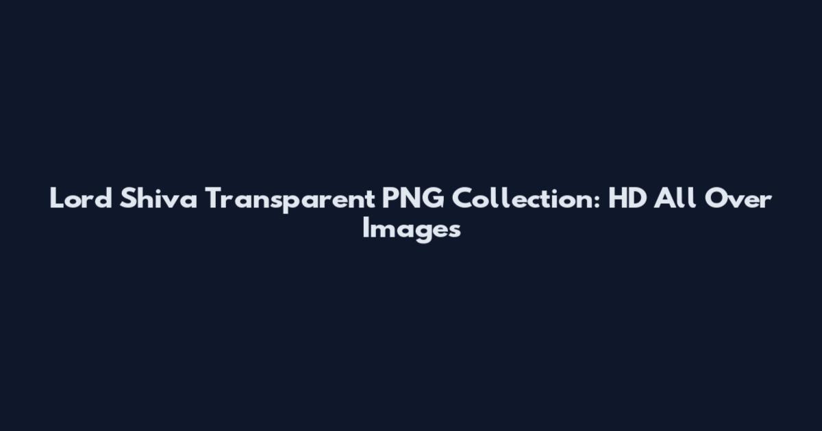 Lord Shiva Transparent PNG Collection: HD All Over Images