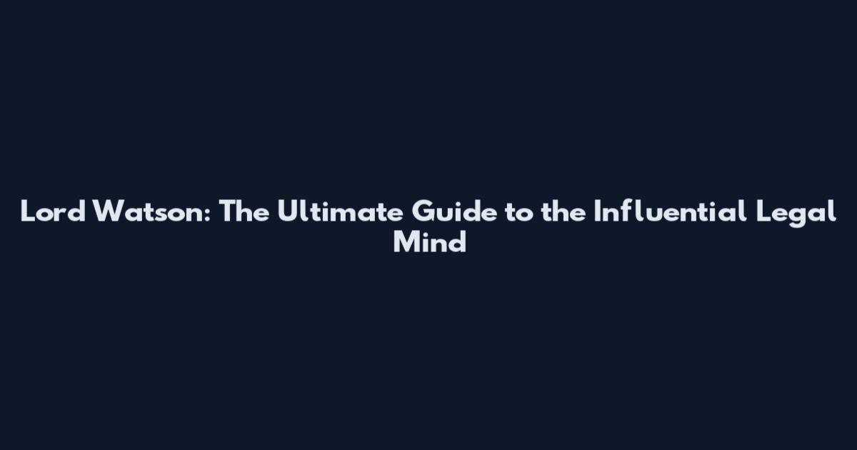 Lord Watson: The Ultimate Guide to the Influential Legal Mind