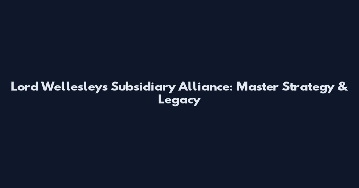 Lord Wellesley's Subsidiary Alliance: Master Strategy & Legacy