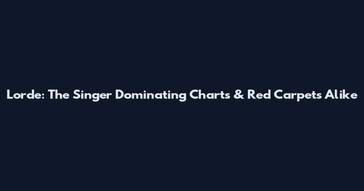 Lorde: The Singer Dominating Charts & Red Carpets Alike
