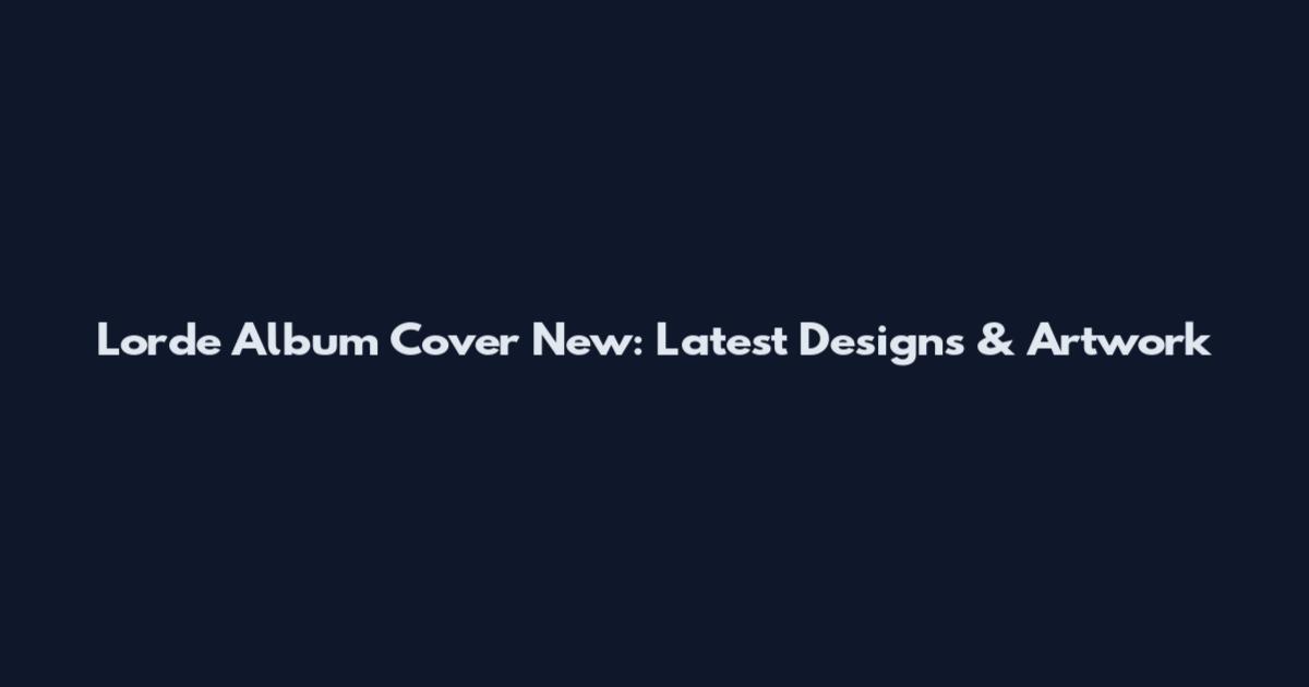 Lorde Album Cover New: Latest Designs & Artwork