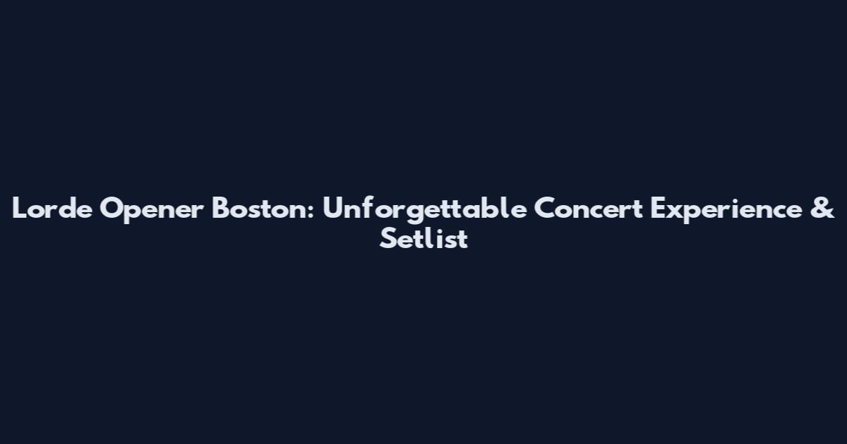 Lorde Opener Boston: Unforgettable Concert Experience & Setlist