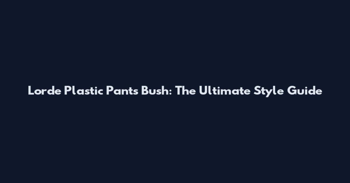 Lorde Plastic Pants Bush: The Ultimate Style Guide