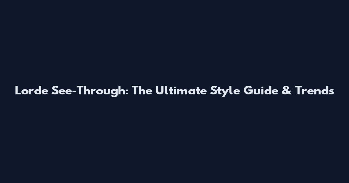 Lorde See-Through: The Ultimate Style Guide & Trends