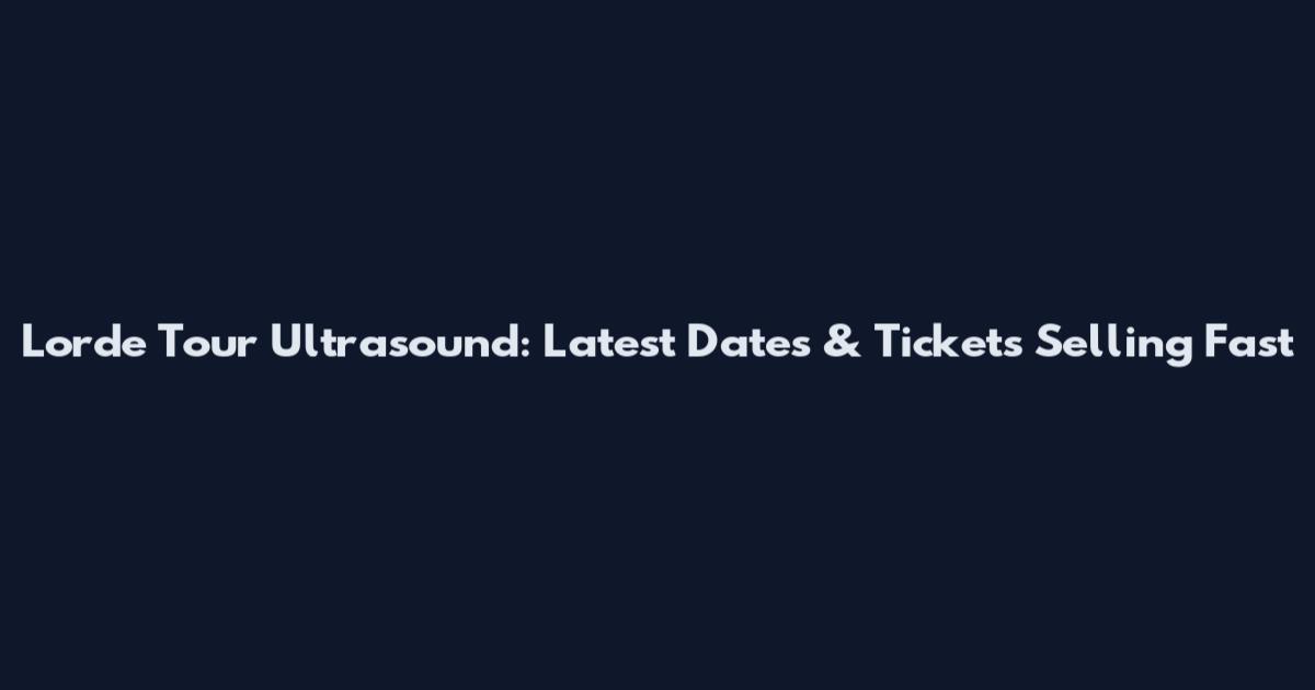 Lorde Tour Ultrasound: Latest Dates & Tickets Selling Fast