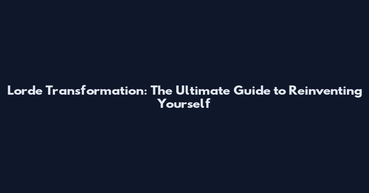 Lorde Transformation: The Ultimate Guide to Reinventing Yourself