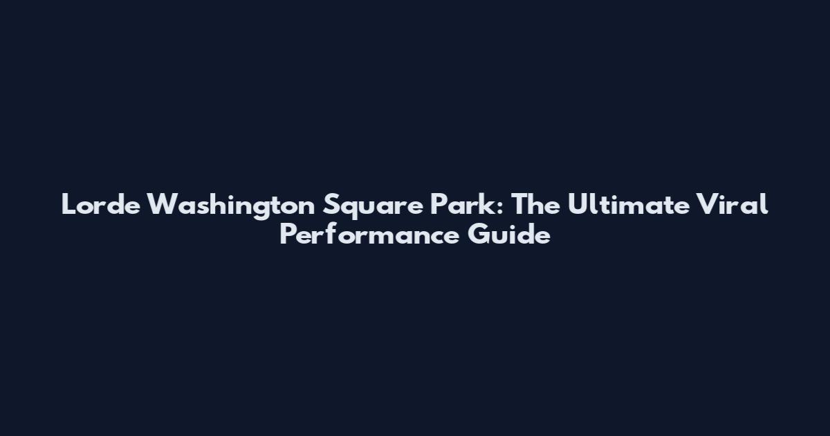 Lorde Washington Square Park: The Ultimate Viral Performance Guide