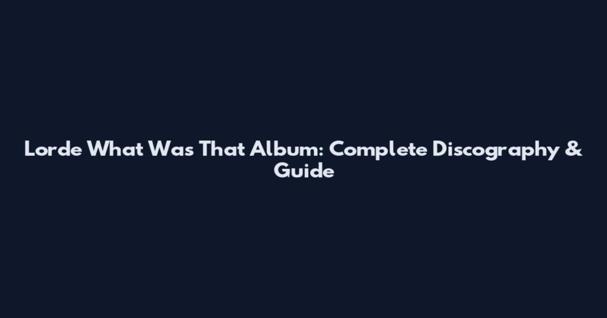 Lorde What Was That Album: Complete Discography & Guide