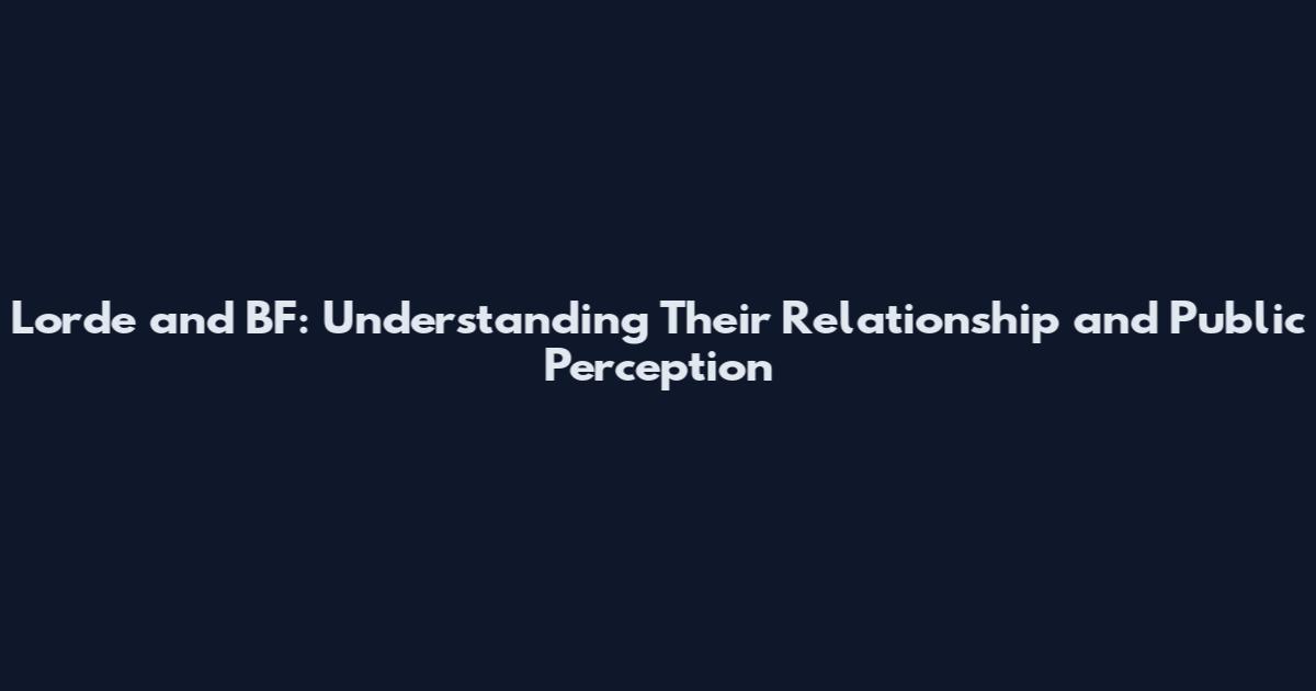 Lorde and BF: Understanding Their Relationship and Public Perception