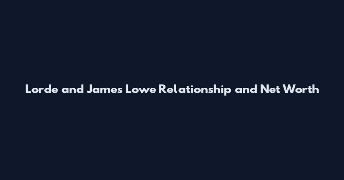 Lorde and James Lowe Relationship and Net Worth