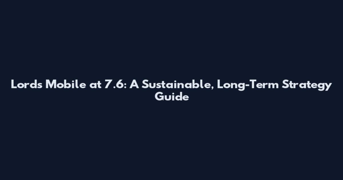 Lords Mobile at 7.6: A Sustainable, Long-Term Strategy Guide