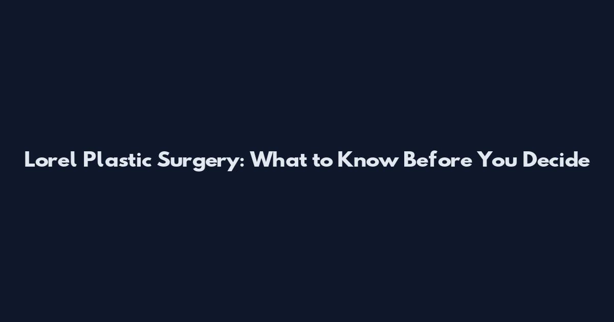 Lorel Plastic Surgery: What to Know Before You Decide