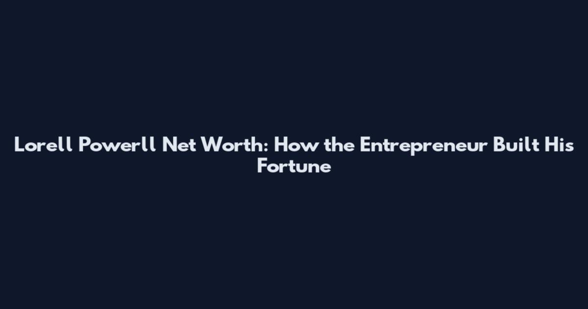 Lorell Powerll Net Worth: How the Entrepreneur Built His Fortune
