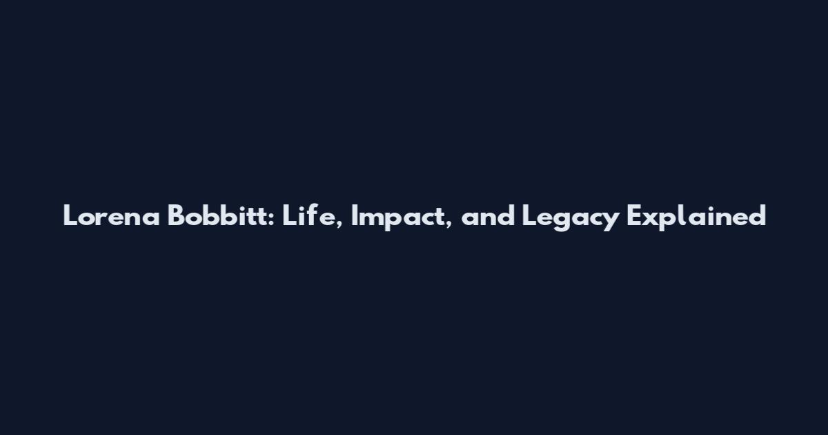 Lorena Bobbitt: Life, Impact, and Legacy Explained