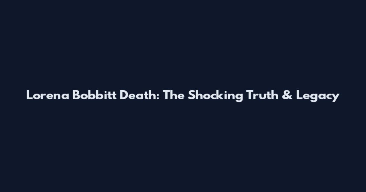Lorena Bobbitt Death: The Shocking Truth & Legacy