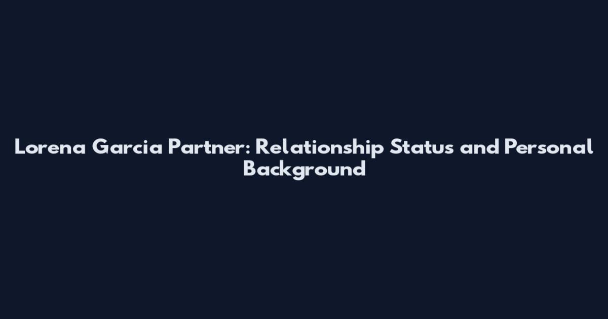 Lorena Garcia Partner: Relationship Status and Personal Background