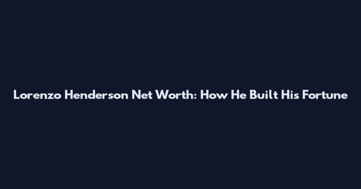 Lorenzo Henderson Net Worth: How He Built His Fortune