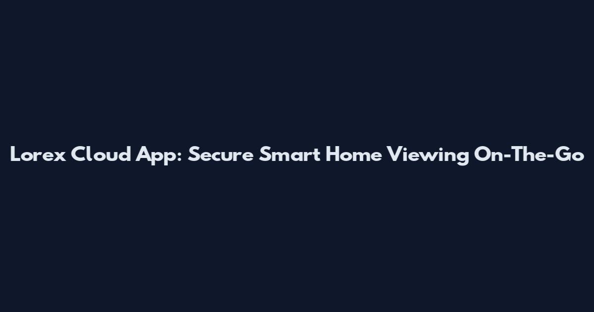 Lorex Cloud App: Secure Smart Home Viewing On-The-Go