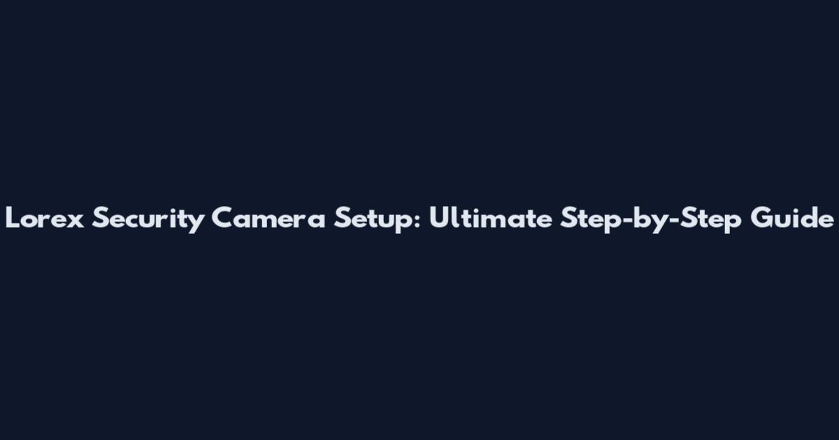 Lorex Security Camera Setup: Ultimate Step-by-Step Guide