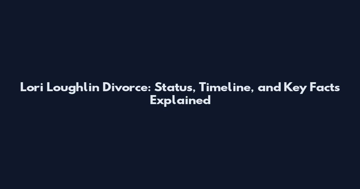 Lori Loughlin Divorce: Status, Timeline, and Key Facts Explained