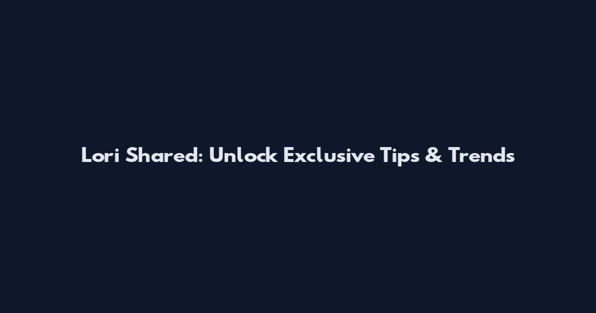 Lori Shared: Unlock Exclusive Tips & Trends