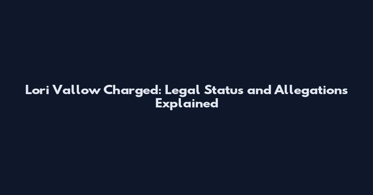 Lori Vallow Charged: Legal Status and Allegations Explained