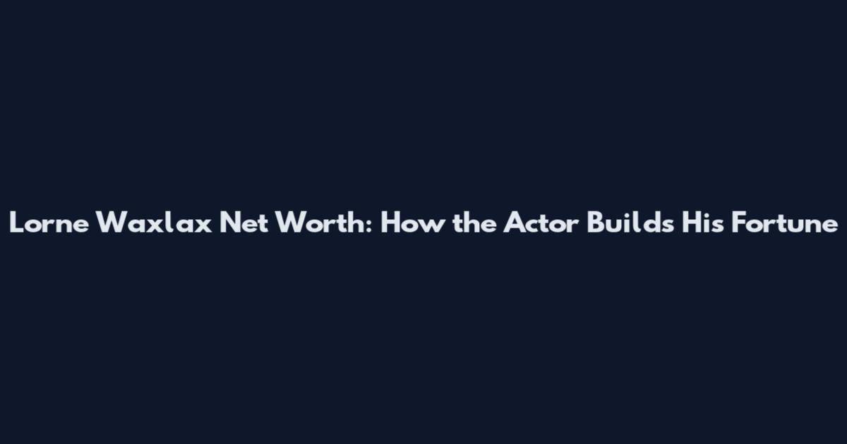 Lorne Waxlax Net Worth: How the Actor Builds His Fortune