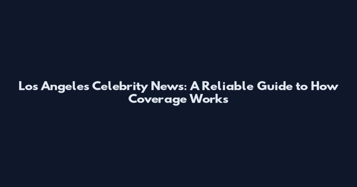 Los Angeles Celebrity News: A Reliable Guide to How Coverage Works