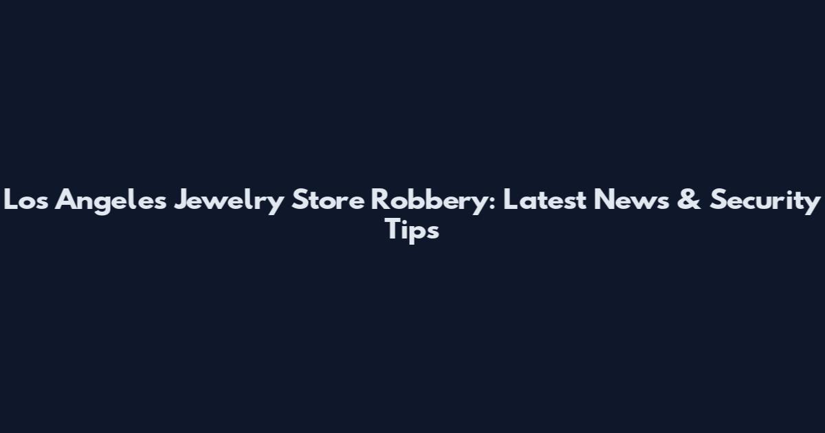 Los Angeles Jewelry Store Robbery: Latest News & Security Tips