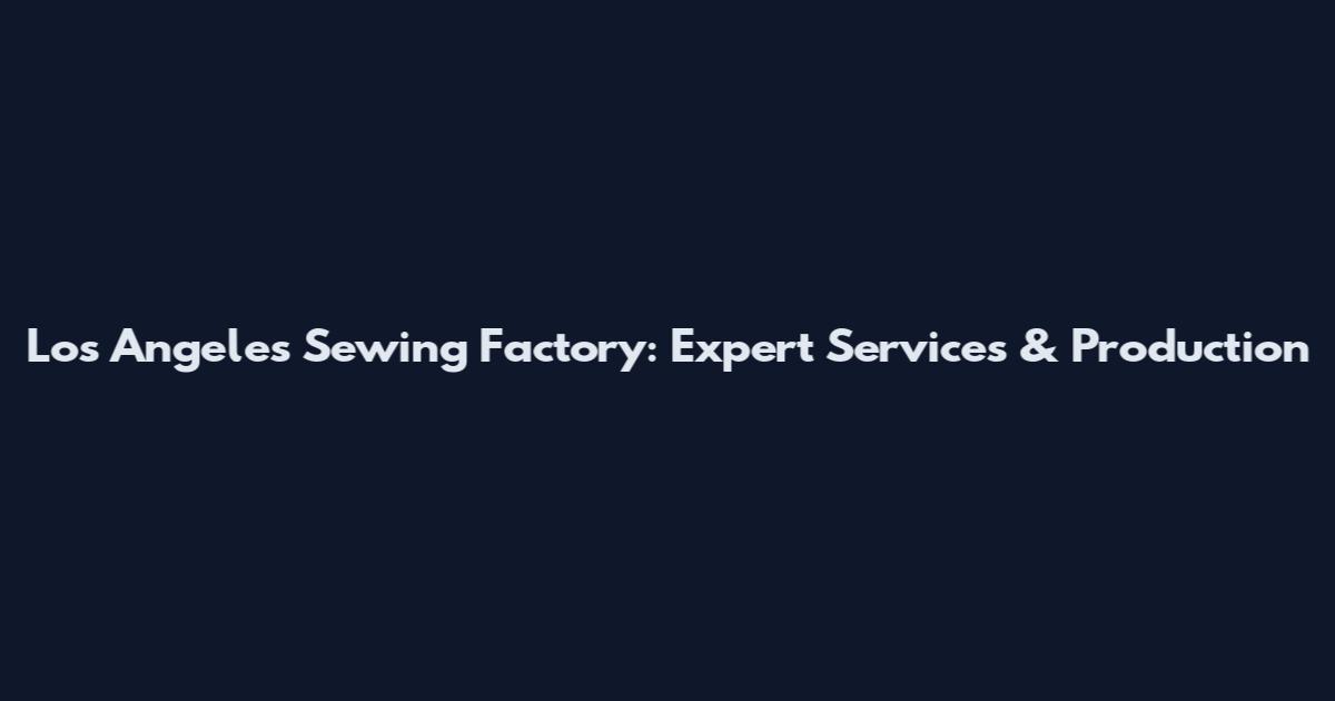 Los Angeles Sewing Factory: Expert Services & Production