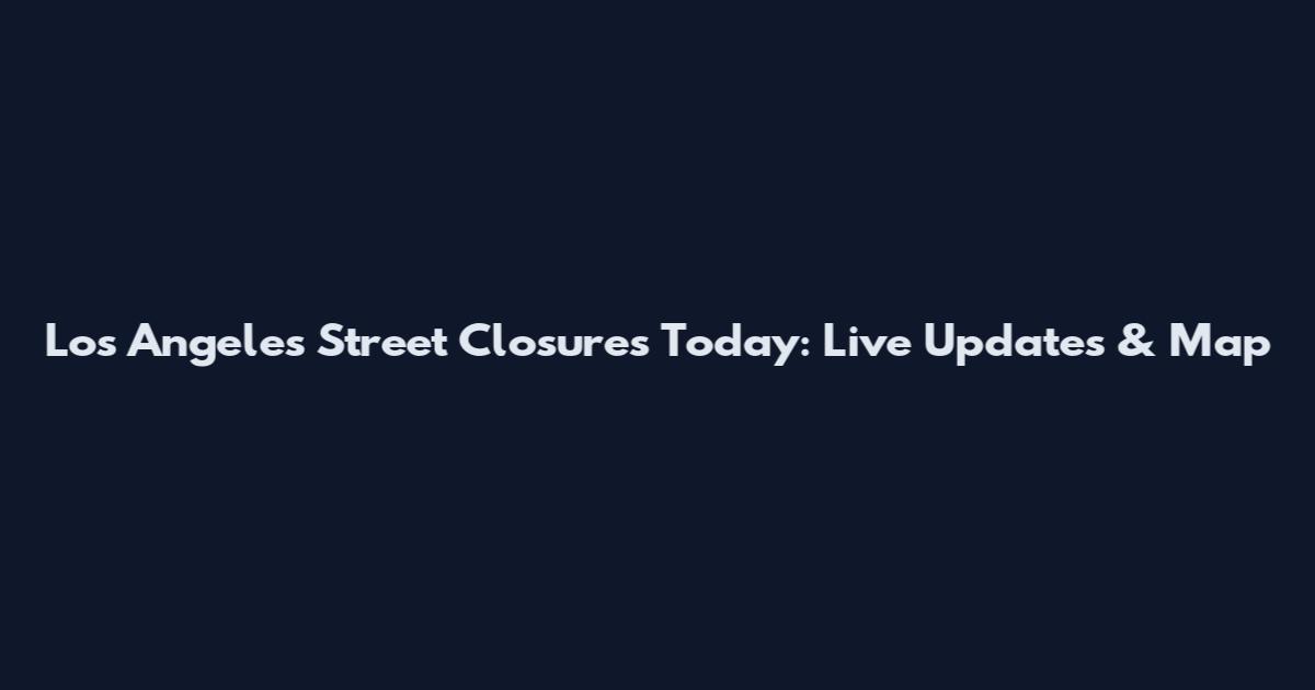 Los Angeles Street Closures Today: Live Updates & Map