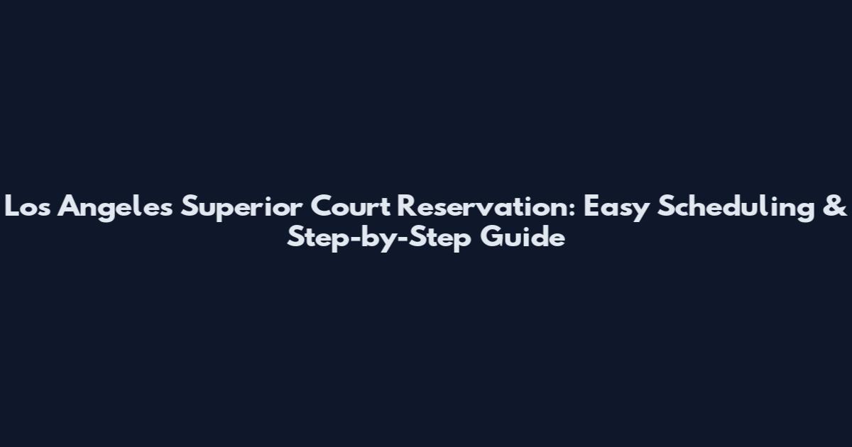 Los Angeles Superior Court Reservation: Easy Scheduling & Step-by-Step Guide